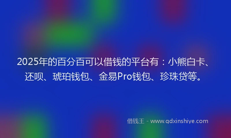 2025年的百分百可以借钱的平台有：小熊白卡、还呗、琥珀钱包、金易Pro钱包、珍珠贷等。