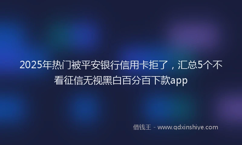 2025年热门被平安银行信用卡拒了，汇总5个不看征信无视黑白百分百下款app