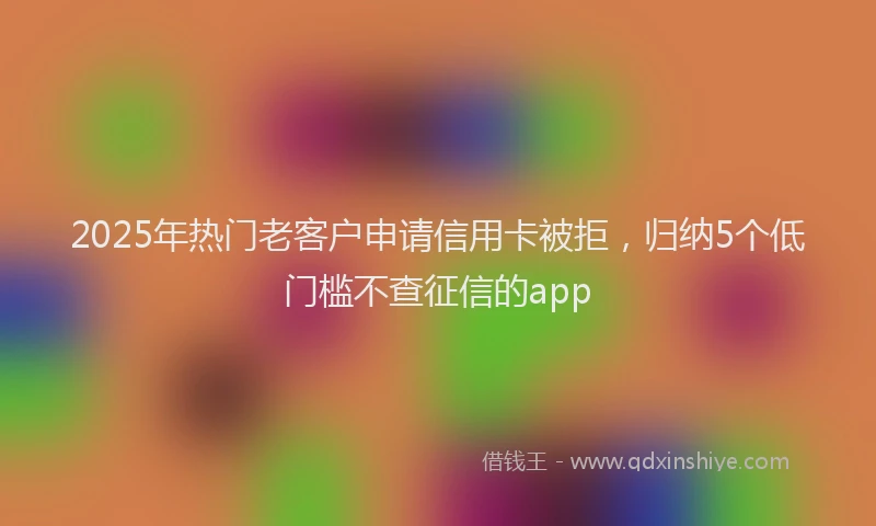 2025年热门老客户申请信用卡被拒，归纳5个低门槛不查征信的app