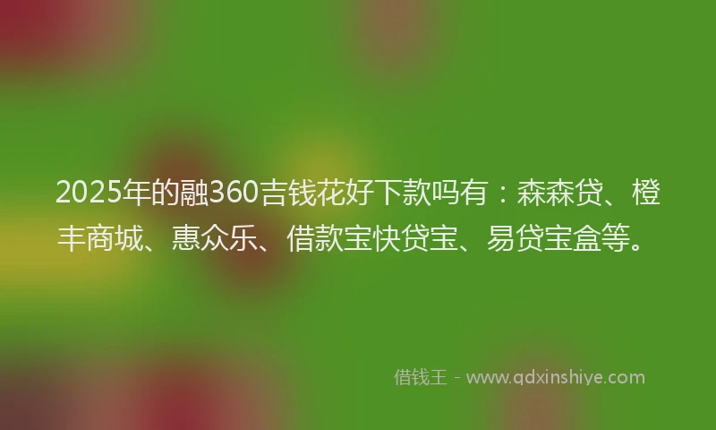 2025年的融360吉钱花好下款吗有：森森贷、橙丰商城、惠众乐、借款宝快贷宝、易贷宝盒等。