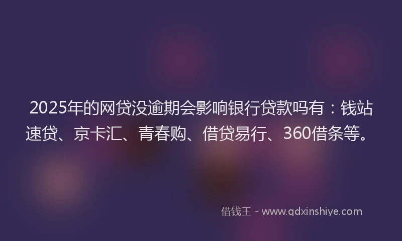 2025年的网贷没逾期会影响银行贷款吗有：钱站速贷、京卡汇、青春购、借贷易行、360借条等。