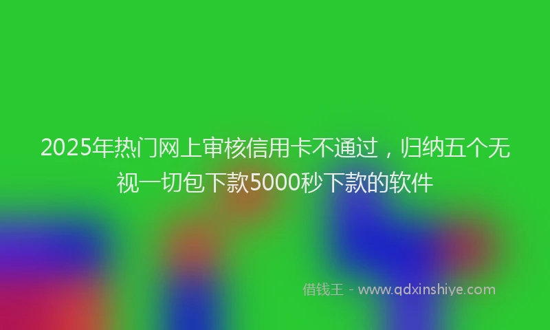 2025年热门网上审核信用卡不通过，归纳五个无视一切包下款5000秒下款的软件
