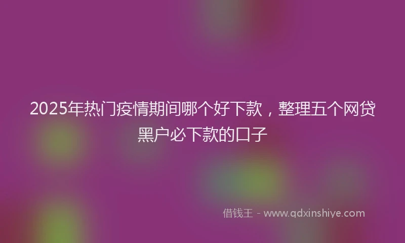2025年热门疫情期间哪个好下款，整理五个网贷黑户必下款的口子