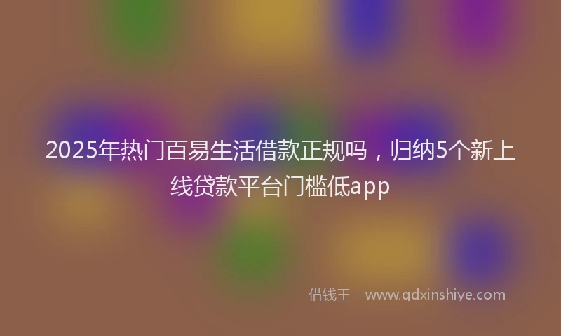 2025年热门百易生活借款正规吗，归纳5个新上线贷款平台门槛低app