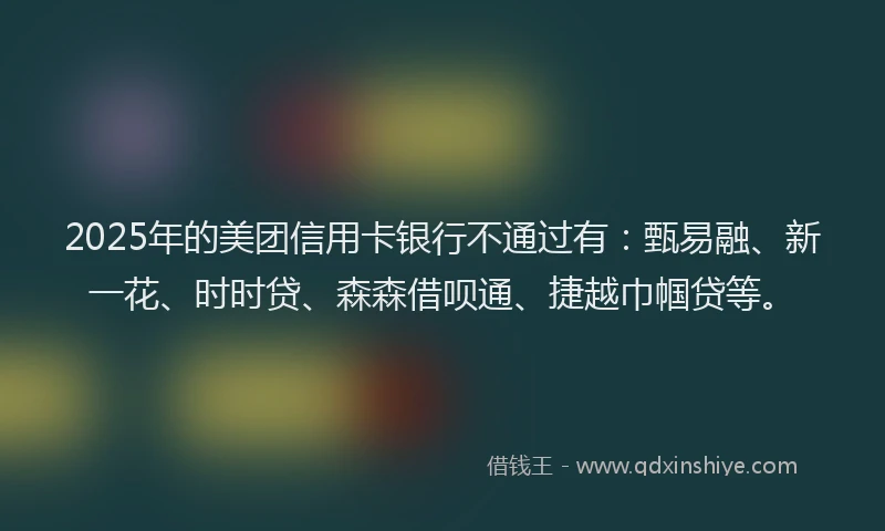 2025年的美团信用卡银行不通过有：甄易融、新一花、时时贷、森森借呗通、捷越巾帼贷等。