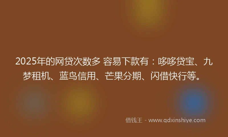 2025年的网贷次数多 容易下款有：哆哆贷宝、九梦租机、蓝鸟信用、芒果分期、闪借快行等。