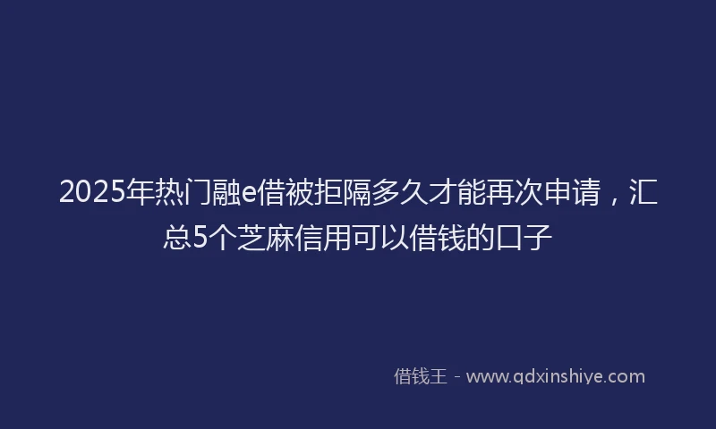2025年热门融e借被拒隔多久才能再次申请，汇总5个芝麻信用可以借钱的口子