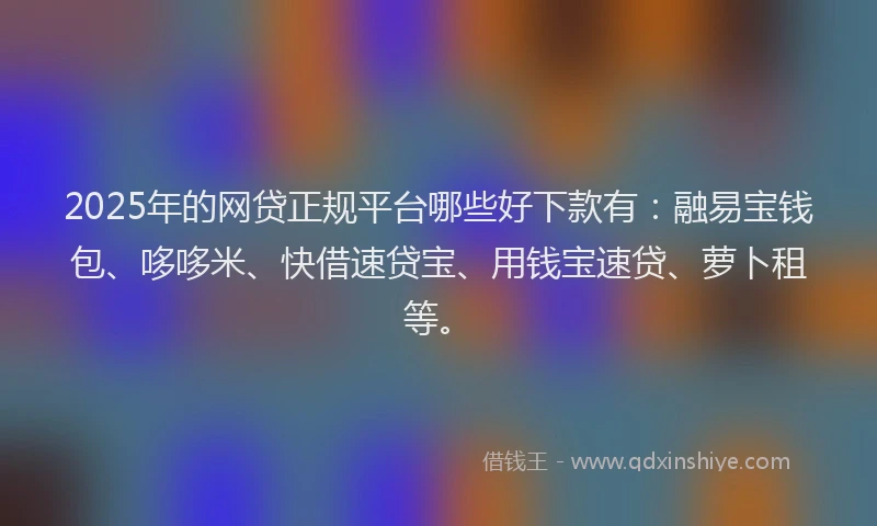 2025年的网贷正规平台哪些好下款有：融易宝钱包、哆哆米、快借速贷宝、用钱宝速贷、萝卜租等。