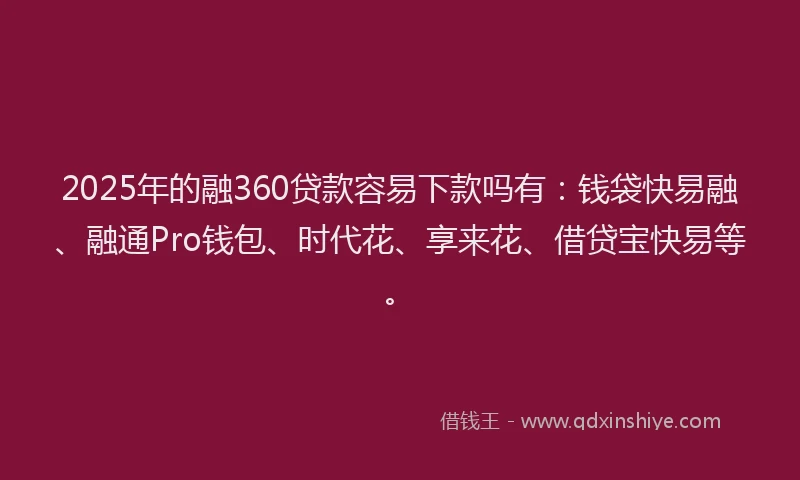 2025年的融360贷款容易下款吗有：钱袋快易融、融通Pro钱包、时代花、享来花、借贷宝快易等。