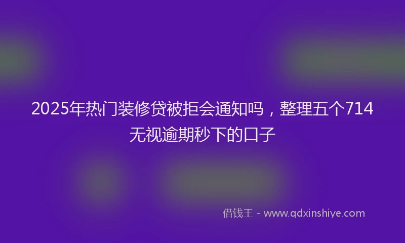 2025年热门装修贷被拒会通知吗，整理五个714无视逾期秒下的口子