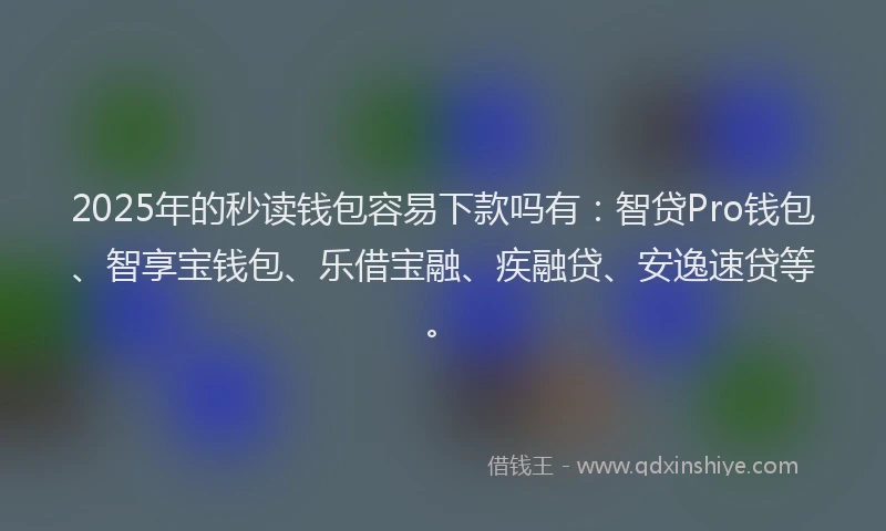 2025年的秒读钱包容易下款吗有：智贷Pro钱包、智享宝钱包、乐借宝融、疾融贷、安逸速贷等。