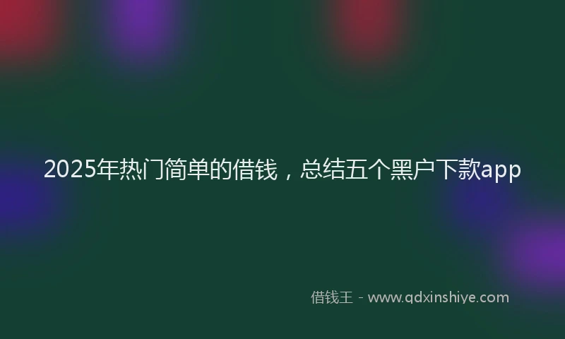 2025年热门简单的借钱，总结五个黑户下款app