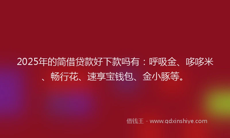 2025年的简借贷款好下款吗有：呼吸金、哆哆米、畅行花、速享宝钱包、金小豚等。