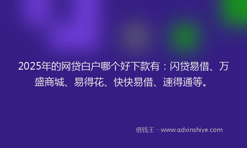 2025年的网贷白户哪个好下款有：闪贷易借、万盛商城、易得花、快快易借、速得通等。