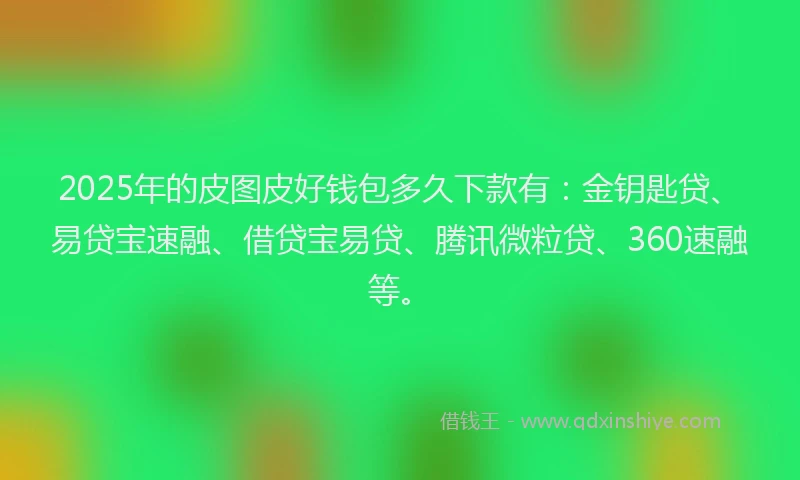 2025年的皮图皮好钱包多久下款有：金钥匙贷、易贷宝速融、借贷宝易贷、腾讯微粒贷、360速融等。