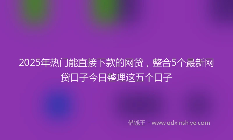 2025年热门能直接下款的网贷，整合5个最新网贷口子今日整理这五个口子
