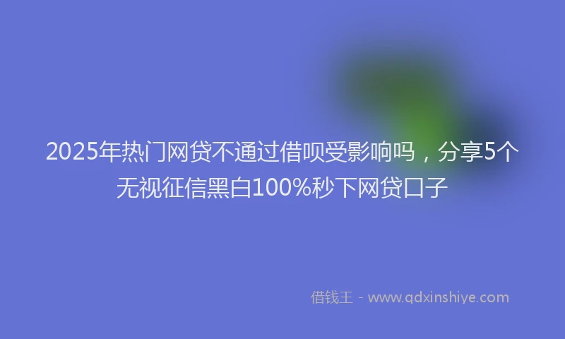 2025年热门网贷不通过借呗受影响吗，分享5个无视征信黑白100%秒下网贷口子