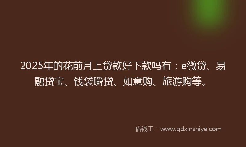 2025年的花前月上贷款好下款吗有：e微贷、易融贷宝、钱袋瞬贷、如意购、旅游购等。