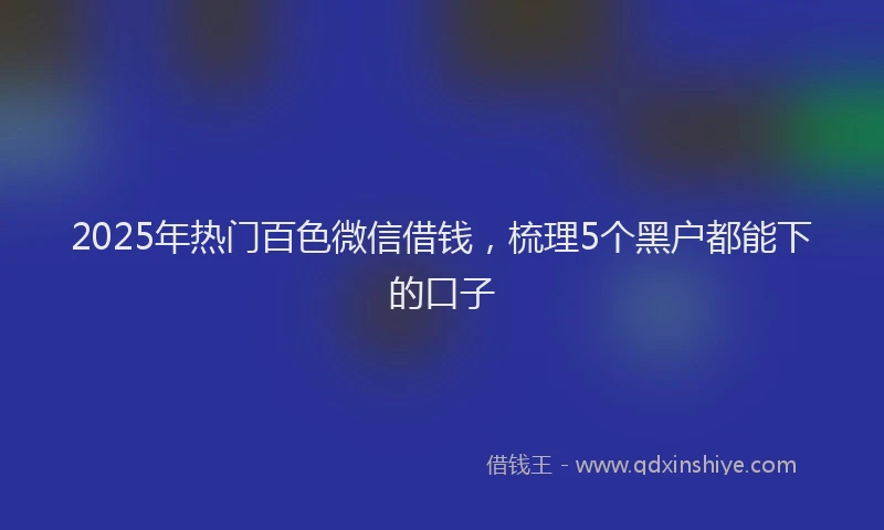 2025年热门百色微信借钱，梳理5个黑户都能下的口子