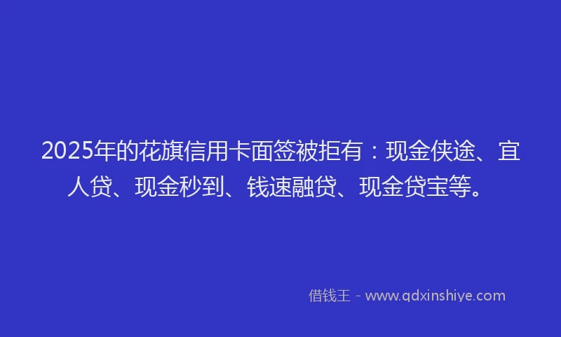 2025年的花旗信用卡面签被拒有：现金侠途、宜人贷、现金秒到、钱速融贷、现金贷宝等。