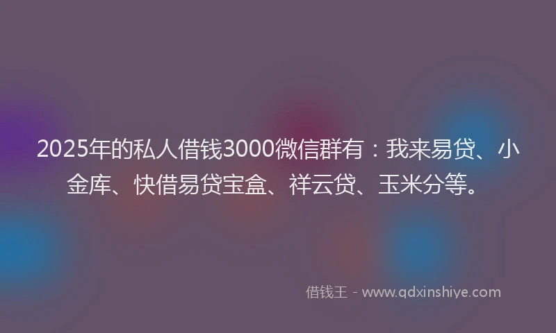 2025年的私人借钱3000微信群有：我来易贷、小金库、快借易贷宝盒、祥云贷、玉米分等。