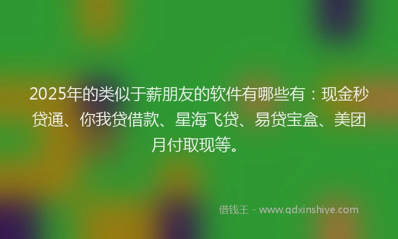 2025年的类似于薪朋友的软件有哪些有：现金秒贷通、你我贷借款、星海飞贷、易贷宝盒、美团月付取现等。