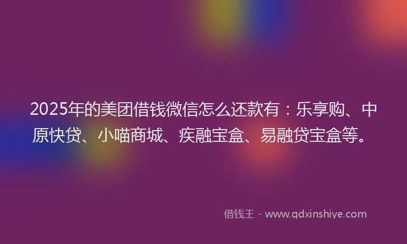 2025年的美团借钱微信怎么还款有：乐享购、中原快贷、小喵商城、疾融宝盒、易融贷宝盒等。