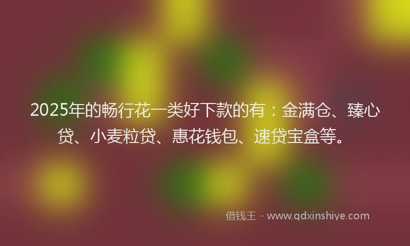 2025年的畅行花一类好下款的有：金满仓、臻心贷、小麦粒贷、惠花钱包、速贷宝盒等。