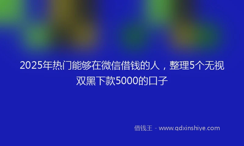 2025年热门能够在微信借钱的人，整理5个无视双黑下款5000的口子