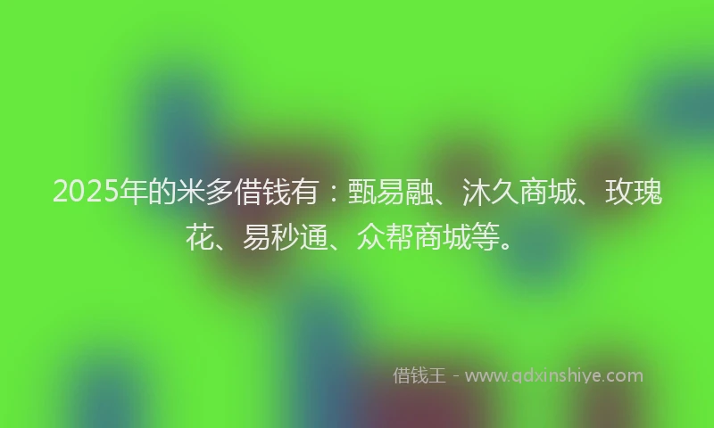 2025年的米多借钱有：甄易融、沐久商城、玫瑰花、易秒通、众帮商城等。