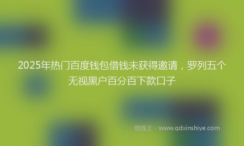 2025年热门百度钱包借钱未获得邀请，罗列五个无视黑户百分百下款口子