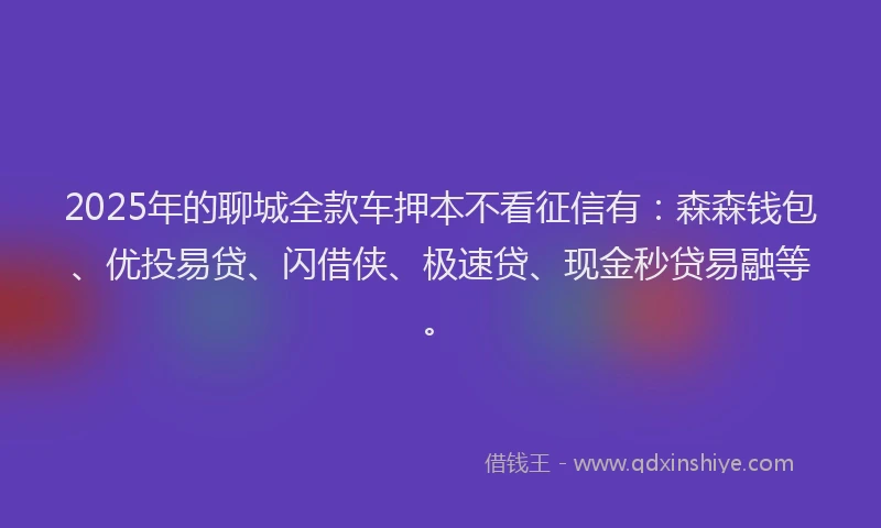 2025年的聊城全款车押本不看征信有：森森钱包、优投易贷、闪借侠、极速贷、现金秒贷易融等。