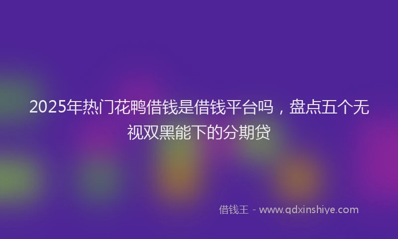 2025年热门花鸭借钱是借钱平台吗，盘点五个无视双黑能下的分期贷