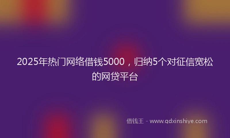 2025年热门网络借钱5000，归纳5个对征信宽松的网贷平台