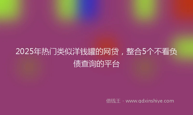 2025年热门类似洋钱罐的网贷，整合5个不看负债查询的平台