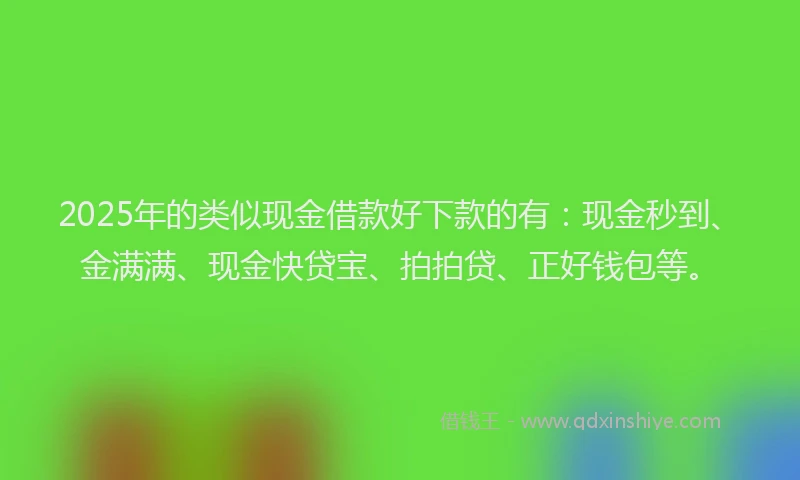 2025年的类似现金借款好下款的有：现金秒到、金满满、现金快贷宝、拍拍贷、正好钱包等。
