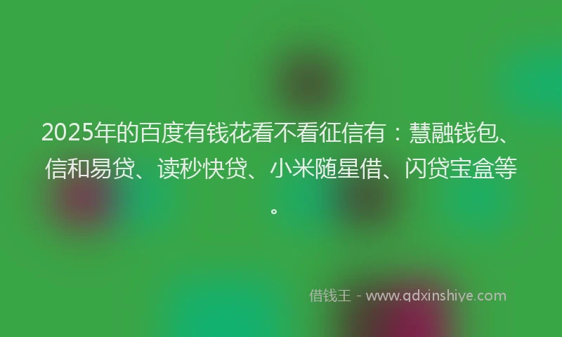 2025年的百度有钱花看不看征信有：慧融钱包、信和易贷、读秒快贷、小米随星借、闪贷宝盒等。