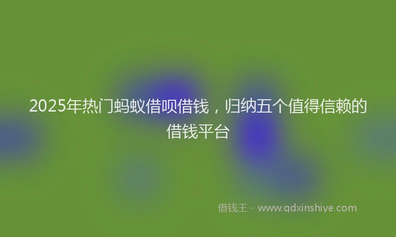 2025年热门蚂蚁借呗借钱，归纳五个值得信赖的借钱平台