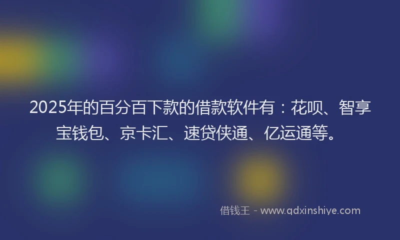 2025年的百分百下款的借款软件有：花呗、智享宝钱包、京卡汇、速贷侠通、亿运通等。