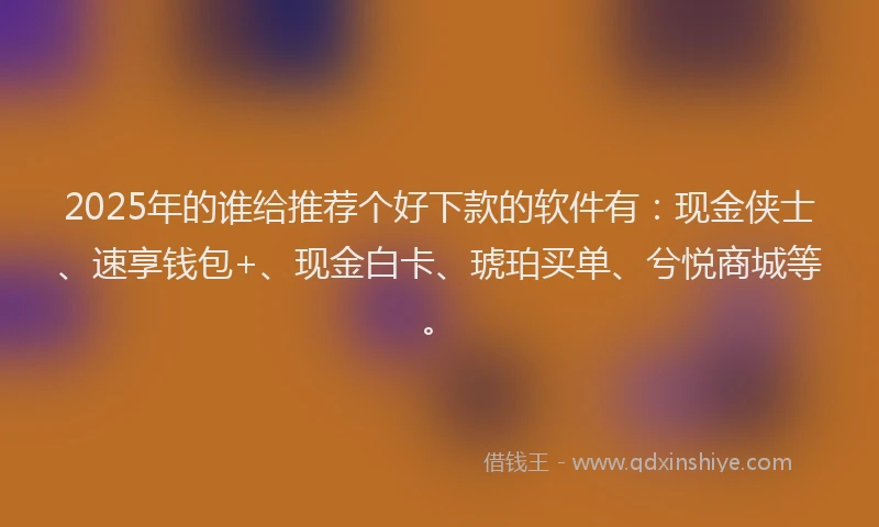 2025年的谁给推荐个好下款的软件有：现金侠士、速享钱包+、现金白卡、琥珀买单、兮悦商城等。
