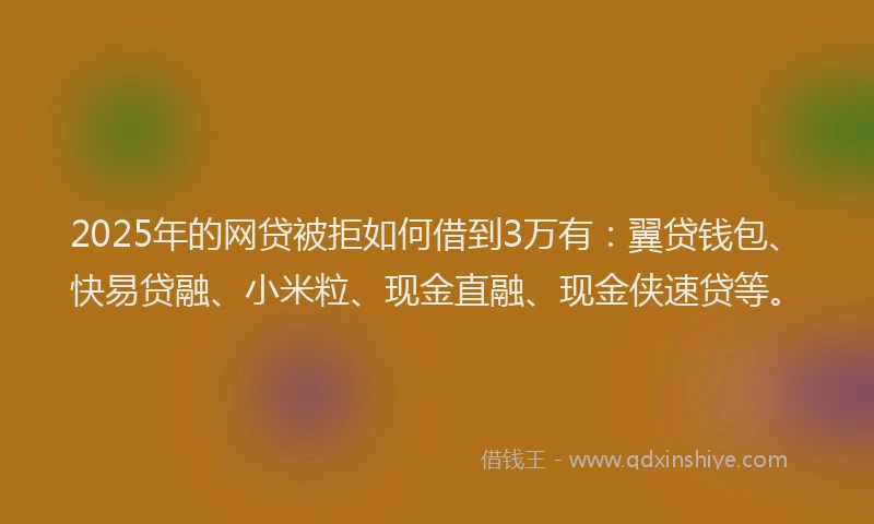 2025年的网贷被拒如何借到3万有：翼贷钱包、快易贷融、小米粒、现金直融、现金侠速贷等。