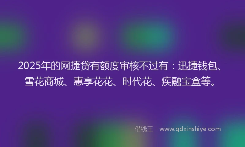 2025年的网捷贷有额度审核不过有：迅捷钱包、雪花商城、惠享花花、时代花、疾融宝盒等。