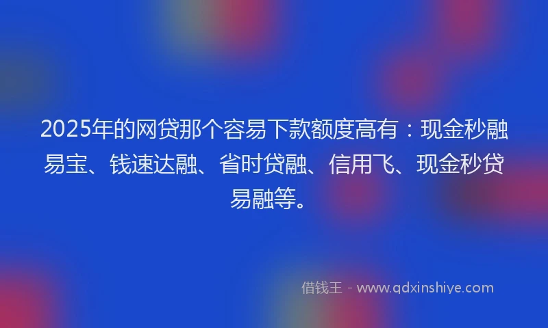 2025年的网贷那个容易下款额度高有：现金秒融易宝、钱速达融、省时贷融、信用飞、现金秒贷易融等。