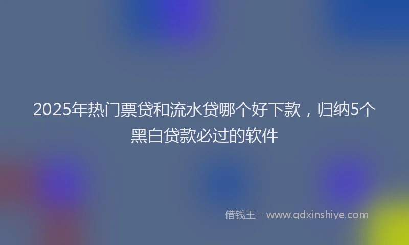2025年热门票贷和流水贷哪个好下款，归纳5个黑白贷款必过的软件