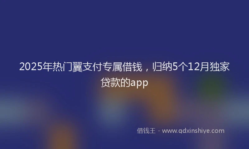 2025年热门翼支付专属借钱，归纳5个12月独家贷款的app