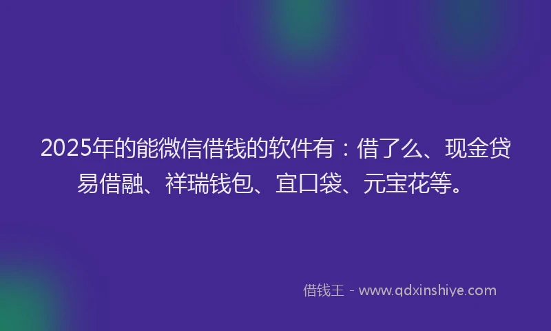 2025年的能微信借钱的软件有：借了么、现金贷易借融、祥瑞钱包、宜口袋、元宝花等。