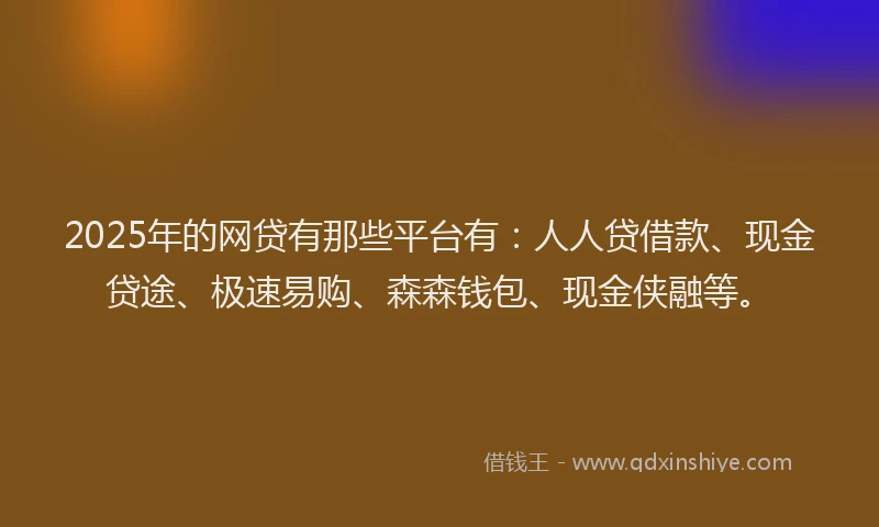 2025年的网贷有那些平台有：人人贷借款、现金贷途、极速易购、森森钱包、现金侠融等。