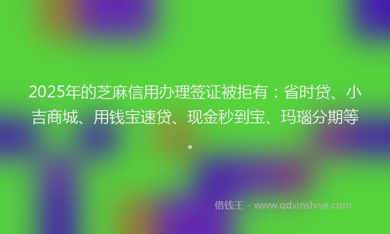 2025年的芝麻信用办理签证被拒有：省时贷、小吉商城、用钱宝速贷、现金秒到宝、玛瑙分期等。