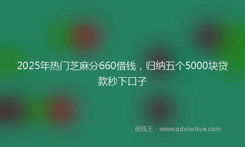 2025年热门芝麻分660借钱，归纳五个5000块贷款秒下口子