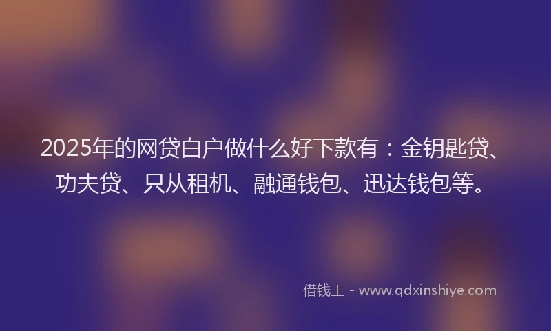 2025年的网贷白户做什么好下款有：金钥匙贷、功夫贷、只从租机、融通钱包、迅达钱包等。